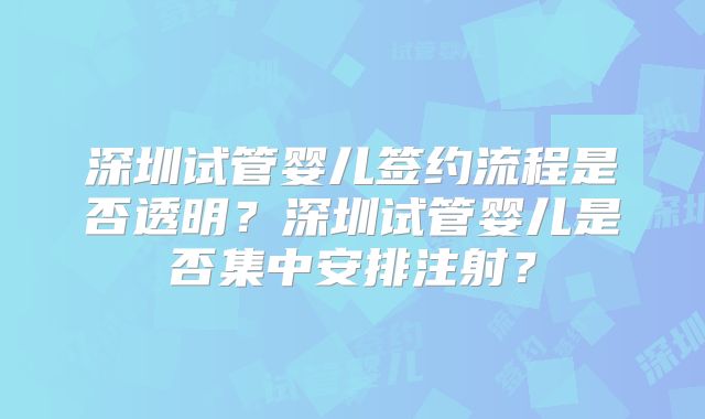 深圳试管婴儿签约流程是否透明？深圳试管婴儿是否集中安排注射？