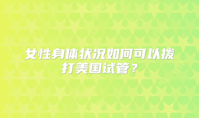女性身体状况如何可以拨打美国试管？