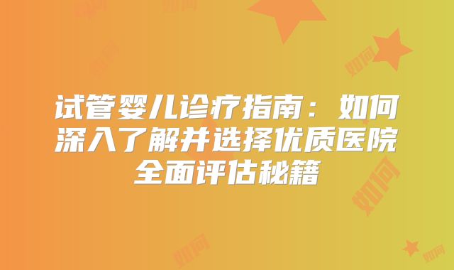 试管婴儿诊疗指南:如何深入了解并选择优质医院全面评估秘籍