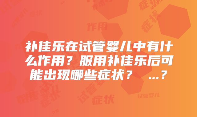 补佳乐在试管婴儿中有什么作用?服用补佳乐后可能出现哪些症状? ...?