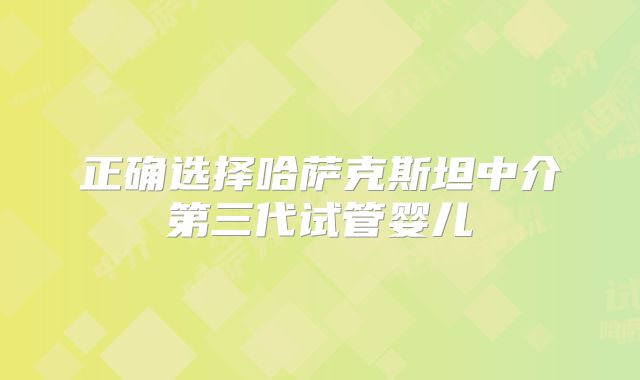 正确选择哈萨克斯坦中介第三代试管婴儿
