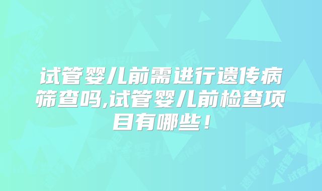 试管婴儿前需进行遗传病筛查吗,试管婴儿前检查项目有哪些！