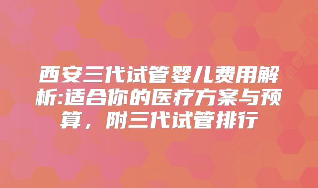 西安三代试管婴儿费用解析:适合你的医疗方案与预算，附三代试管排行