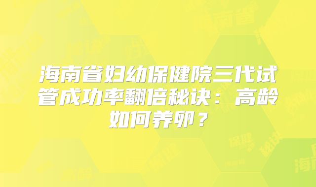 海南省妇幼保健院三代试管成功率翻倍秘诀:高龄如何养卵?