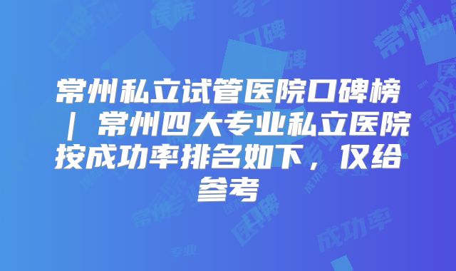 常州私立试管医院口碑榜 | 常州四大专业私立医院按成功率排名如下,仅给参考