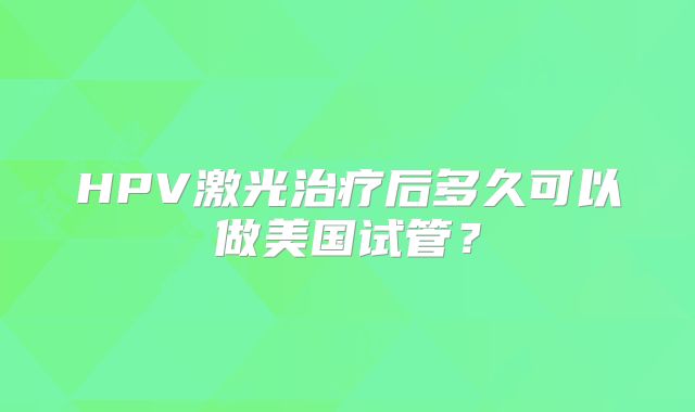 HPV激光治疗后多久可以做美国试管?