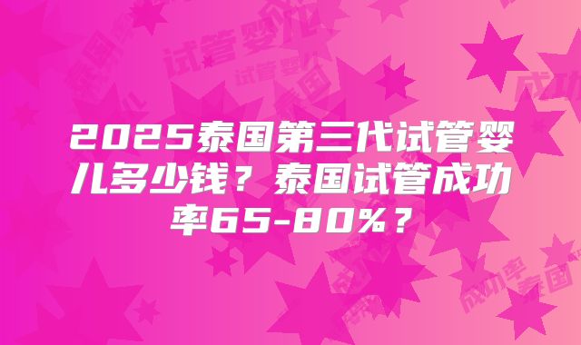 2025泰国第三代试管婴儿多少钱？泰国试管成功率65-80%？