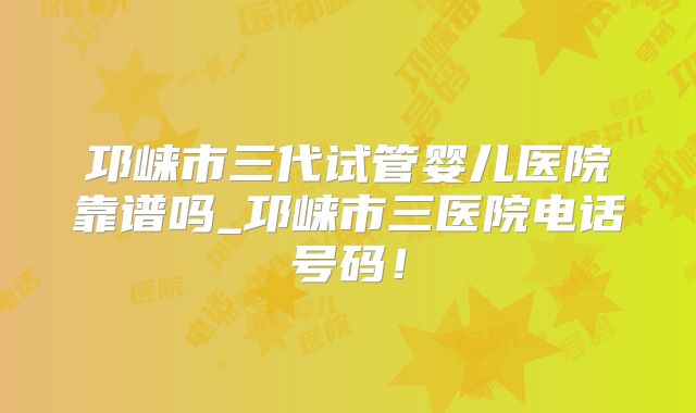 邛崃市三代试管婴儿医院靠谱吗_邛崃市三医院电话号码！