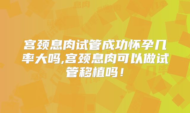 宫颈息肉试管成功怀孕几率大吗,宫颈息肉可以做试管移植吗!