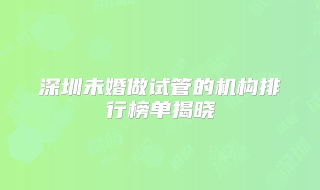 深圳未婚做试管的机构排行榜单揭晓