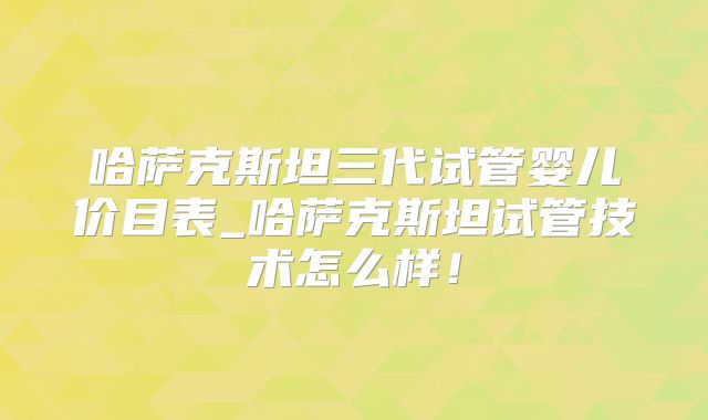 哈萨克斯坦三代试管婴儿价目表_哈萨克斯坦试管技术怎么样!