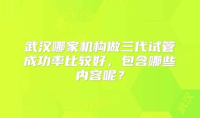 武汉哪家机构做三代试管成功率比较好，包含哪些内容呢？