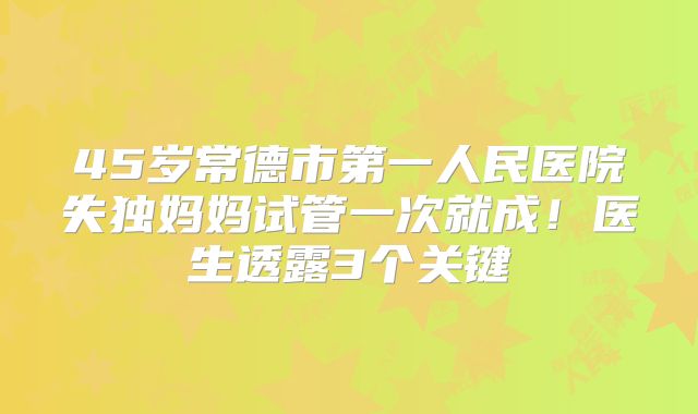 45岁常德市第一人民医院失独妈妈试管一次就成！医生透露3个关键
