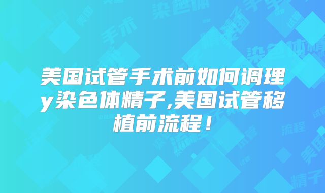 美国试管手术前如何调理y染色体精子,美国试管移植前流程！