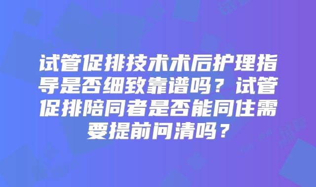 试管促排技术术后护理指导是否细致靠谱吗?试管促排陪同者是否能同住需要提前问清吗?