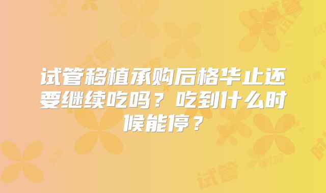 试管移植承购后格华止还要继续吃吗?吃到什么时候能停?