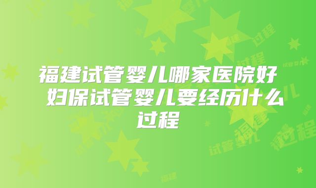 福建试管婴儿哪家医院好 妇保试管婴儿要经历什么过程