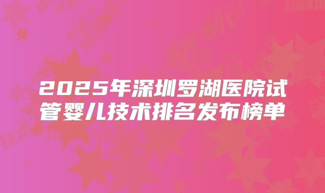 2025年深圳罗湖医院试管婴儿技术排名发布榜单