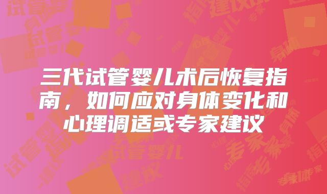 三代试管婴儿术后恢复指南，如何应对身体变化和心理调适或专家建议