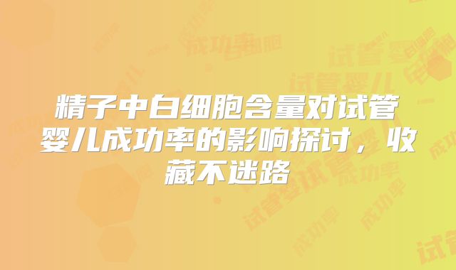 精子中白细胞含量对试管婴儿成功率的影响探讨,收藏不迷路