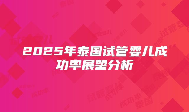 2025年泰国试管婴儿成功率展望分析
