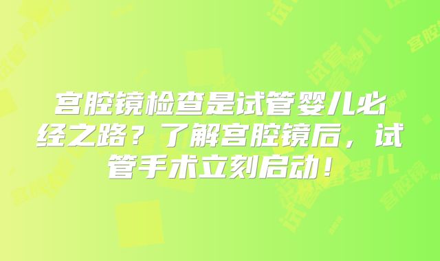 宫腔镜检查是试管婴儿必经之路?了解宫腔镜后,试管手术立刻启动!
