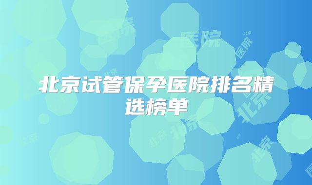 北京试管保孕医院排名精选榜单