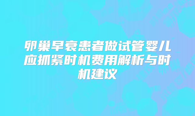 卵巢早衰患者做试管婴儿应抓紧时机费用解析与时机建议