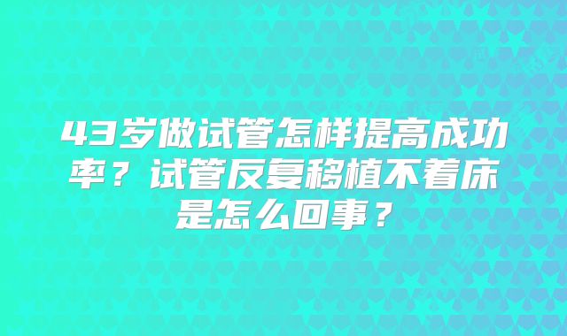 43岁做试管怎样提高成功率?试管反复移植不着床是怎么回事?