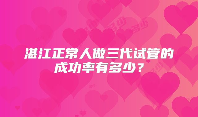湛江正常人做三代试管的成功率有多少?
