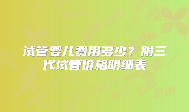 试管婴儿费用多少？附三代试管价格明细表