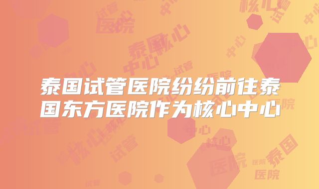 泰国试管医院纷纷前往泰国东方医院作为核心中心