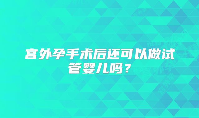 宫外孕手术后还可以做试管婴儿吗？
