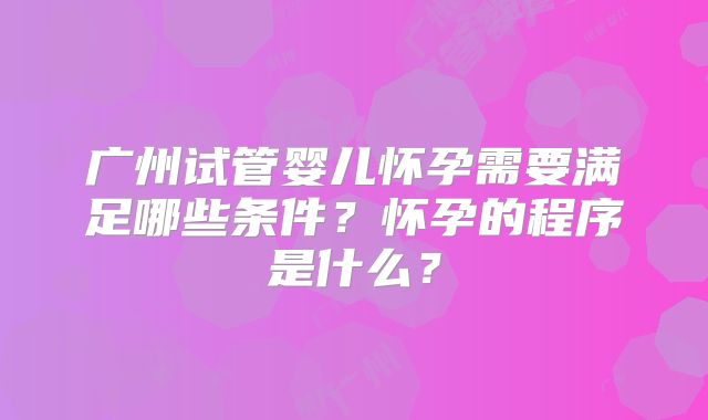 广州试管婴儿怀孕需要满足哪些条件?怀孕的程序是什么?