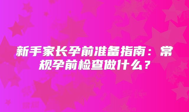 新手家长孕前准备指南：常规孕前检查做什么？