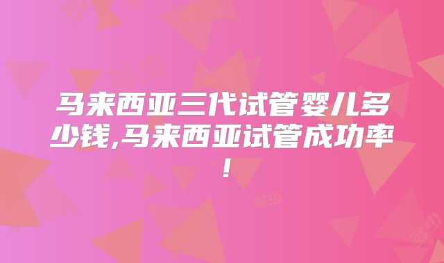 马来西亚三代试管婴儿多少钱,马来西亚试管成功率!