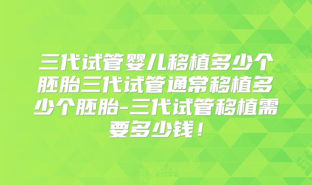 三代试管婴儿移植多少个胚胎三代试管通常移植多少个胚胎-三代试管移植需要多少钱！