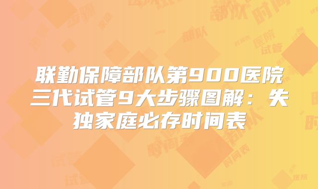 联勤保障部队第900医院三代试管9大步骤图解:失独家庭必存时间表