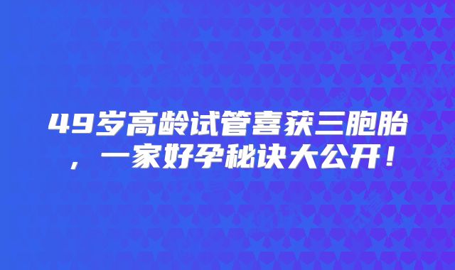 49岁高龄试管喜获三胞胎,一家好孕秘诀大公开!