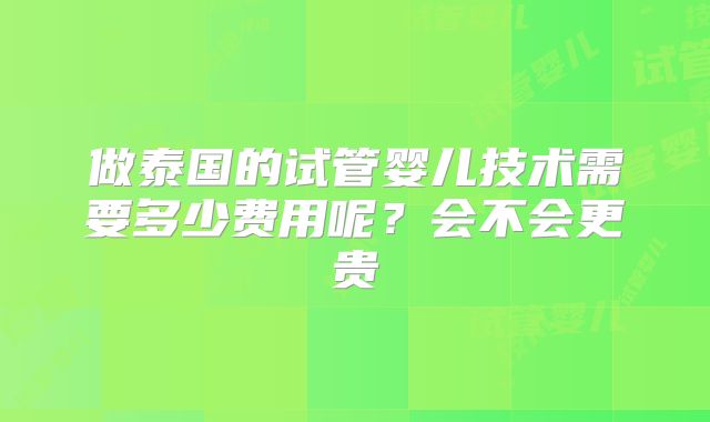 做泰国的试管婴儿技术需要多少费用呢？会不会更贵