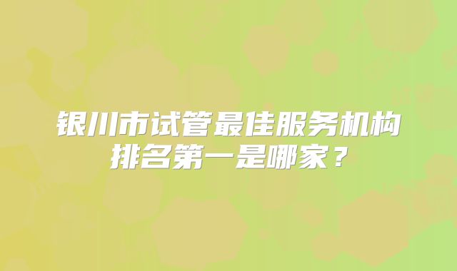 银川市试管最佳服务机构排名第一是哪家？