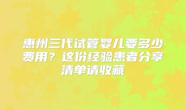惠州三代试管婴儿要多少费用？这份经验患者分享清单请收藏