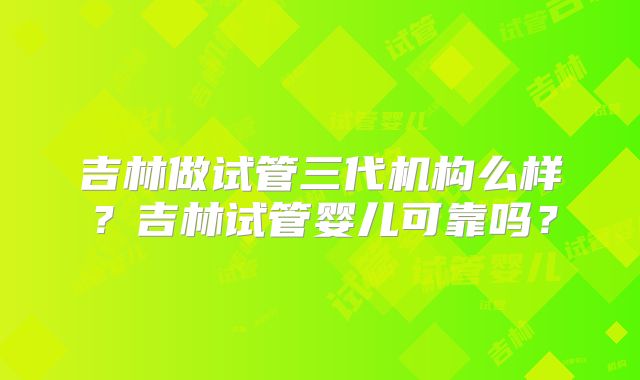 吉林做试管三代机构么样？吉林试管婴儿可靠吗？