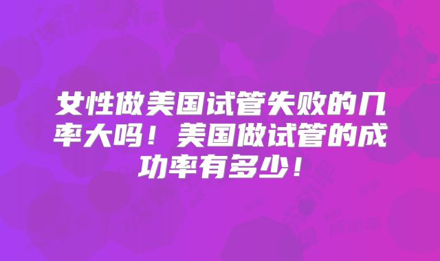 女性做美国试管失败的几率大吗！美国做试管的成功率有多少！