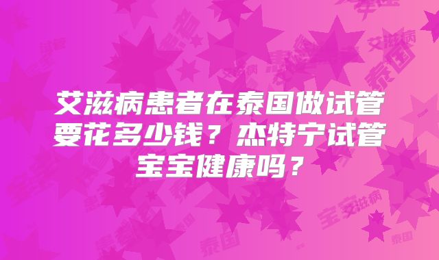 艾滋病患者在泰国做试管要花多少钱?杰特宁试管宝宝健康吗?