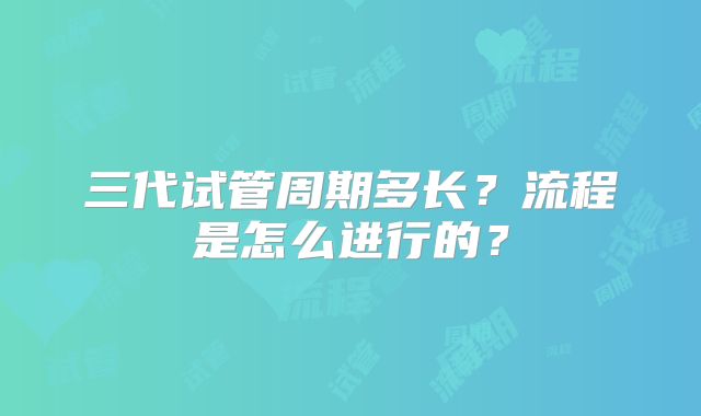 三代试管周期多长？流程是怎么进行的？