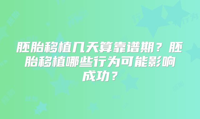 胚胎移植几天算靠谱期?胚胎移植哪些行为可能影响成功?