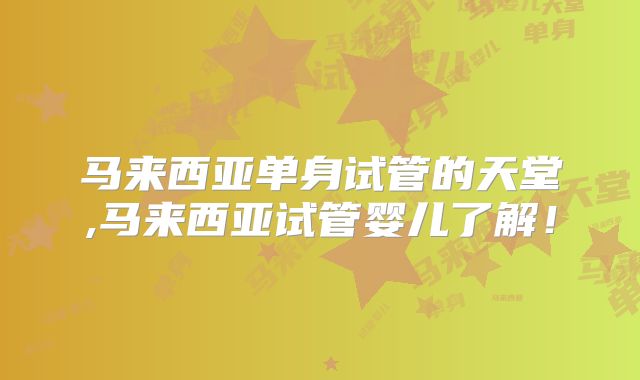 马来西亚单身试管的天堂,马来西亚试管婴儿了解！