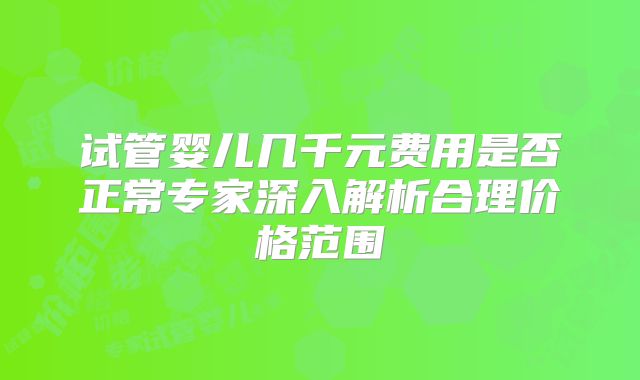 试管婴儿几千元费用是否正常专家深入解析合理价格范围