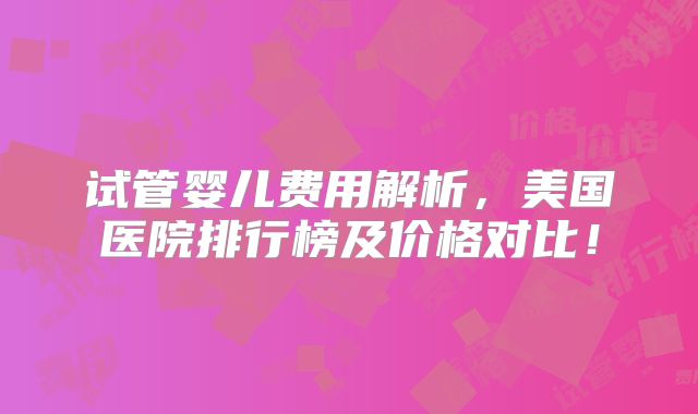 试管婴儿费用解析,美国医院排行榜及价格对比!